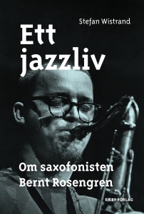 Stefan Wistrand - Ett Jazzliv. Om Saxofonisten Bernt Rosengren